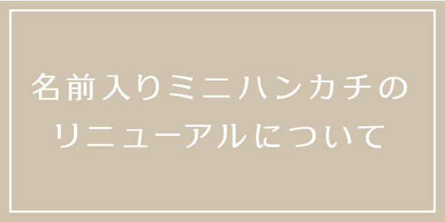 【リニューアルは完了済みです】名前入りミニハンカチのリニューアルについて